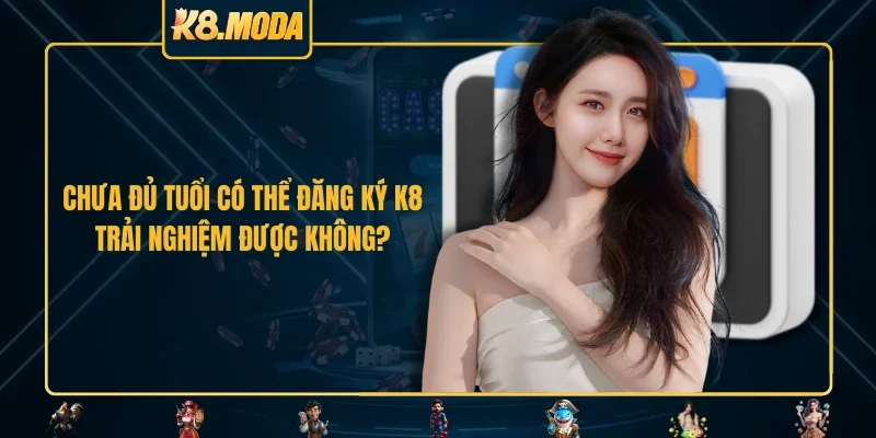 Chưa đủ tuổi có thể đăng ký K8 trải nghiệm được không?