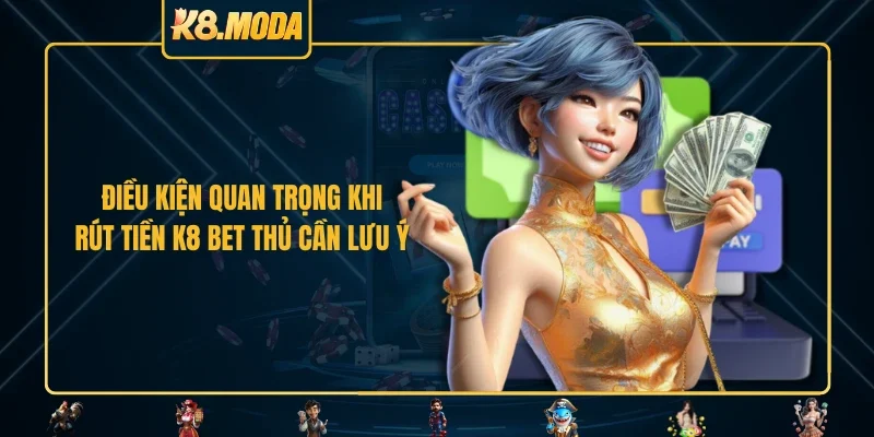 Điều kiện quan trọng khi rút tiền K8 bet thủ cần lưu ý