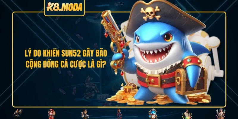 Lý do khiến SUN52 gây bão cộng đồng cá cược là gì?