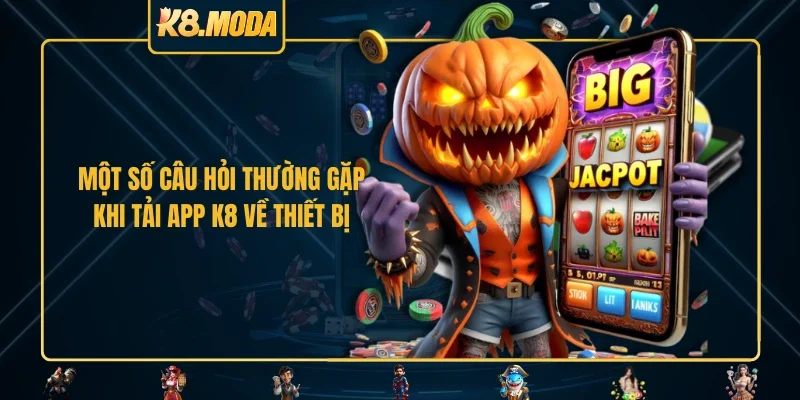 Một số câu hỏi thường gặp khi tải app K8 về thiết bị