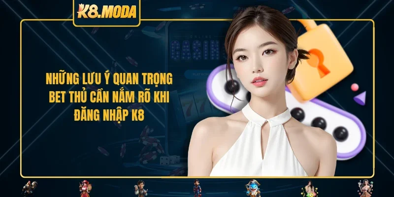 Những lưu ý quan trọng bet thủ cần nắm rõ khi đăng nhập K8